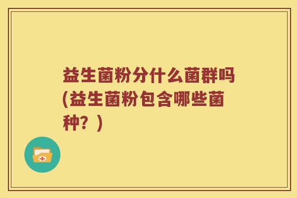 益生菌粉分什么菌群吗(益生菌粉包含哪些菌种？)