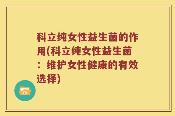 科立纯女性益生菌的作用(科立纯女性益生菌：维护女性健康的有效选择)