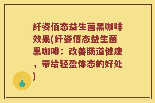 纤姿佰态益生菌黑咖啡效果(纤姿佰态益生菌黑咖啡:改善肠道健康,带给轻盈体态的好处) 纤姿佰态益生菌黑咖啡效果(纤姿佰态益生菌黑咖啡:改善肠道健康,带给轻盈体态的好处)