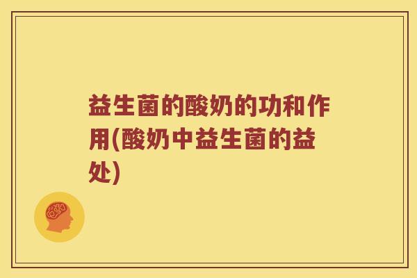 益生菌的酸奶的功和作用(酸奶中益生菌的益处)
