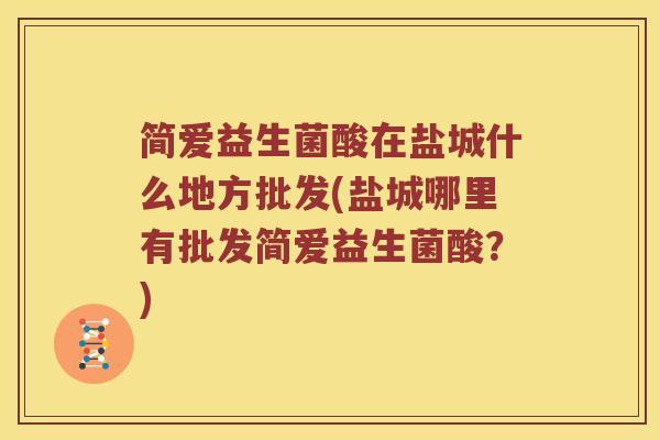 简爱益生菌酸在盐城什么地方批发(盐城哪里有批发简爱益生菌酸？)