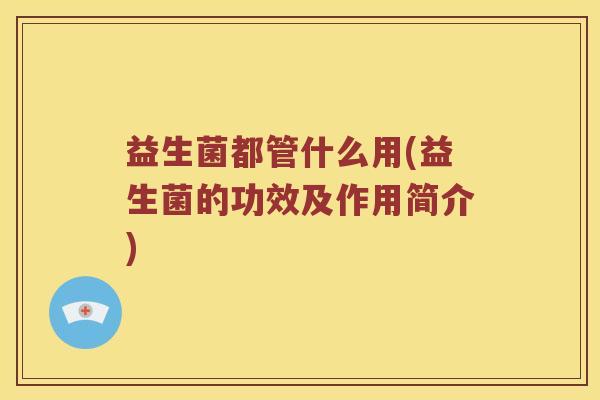 益生菌都管什么用(益生菌的功效及作用简介)