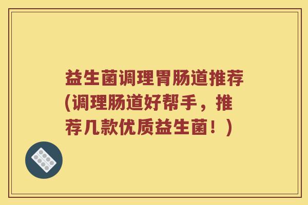 益生菌调理胃肠道推荐(调理肠道好帮手，推荐几款优质益生菌！)