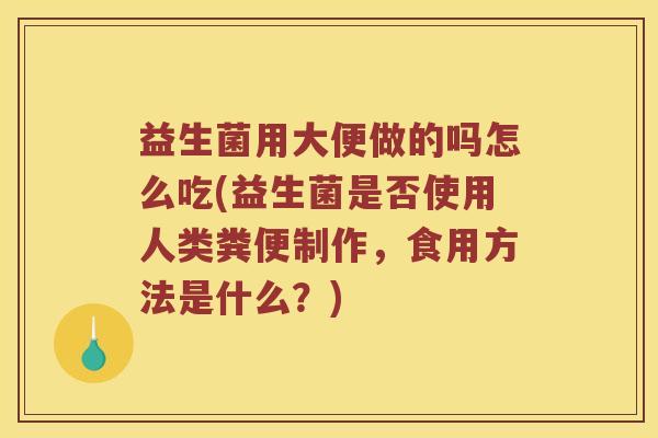 益生菌用大便做的吗怎么吃(益生菌是否使用人类粪便制作，食用方法是什么？)