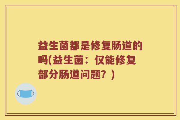益生菌都是修复肠道的吗(益生菌：仅能修复部分肠道问题？)