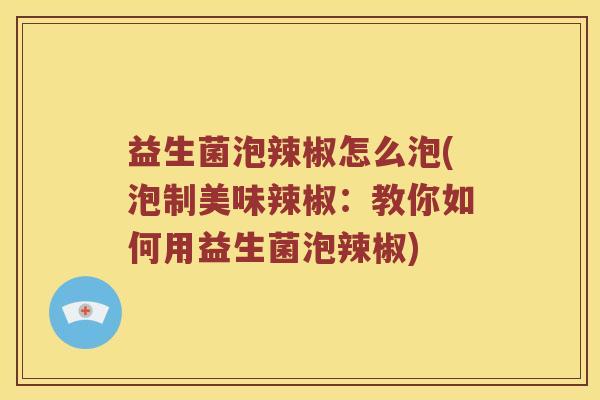 益生菌泡辣椒怎么泡(泡制美味辣椒：教你如何用益生菌泡辣椒)