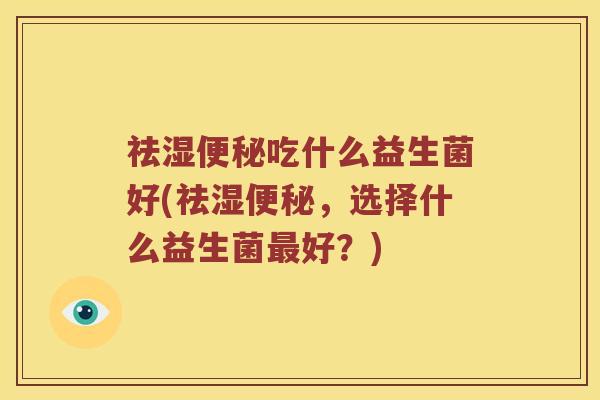 祛湿便秘吃什么益生菌好(祛湿便秘，选择什么益生菌最好？)