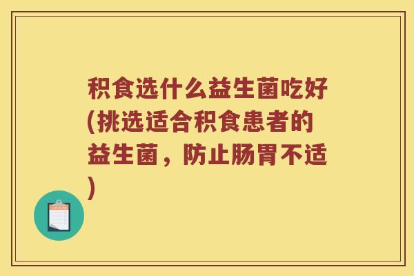 积食选什么益生菌吃好(挑选适合积食患者的益生菌，防止肠胃不适)
