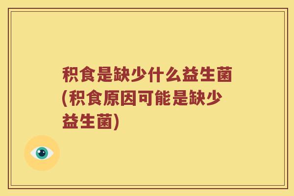 积食是缺少什么益生菌(积食原因可能是缺少益生菌)