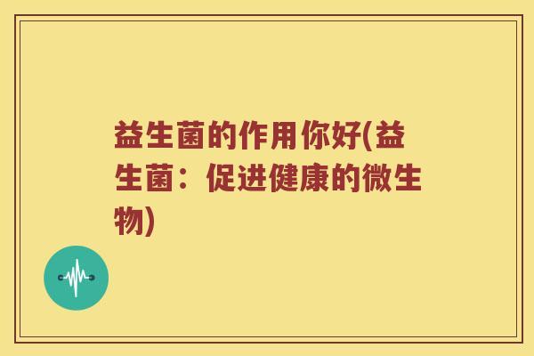 益生菌的作用你好(益生菌:促进健康的微生物) 益生菌的作用你好(益生菌:促进健康的微生物)