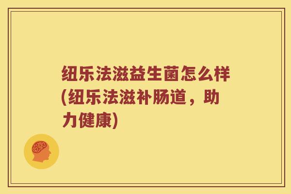 纽乐法滋益生菌怎么样(纽乐法滋补肠道，助力健康)