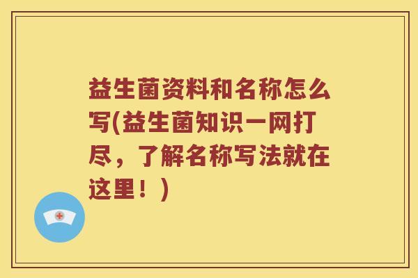 益生菌资料和名称怎么写(益生菌知识一网打尽,了解名称写法就在这里!) 益生菌资料和名称怎么写(益生菌知识一网打尽,了解名称写法就在这里!)