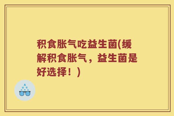 积食胀气吃益生菌(缓解积食胀气，益生菌是好选择！)