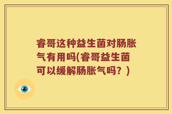睿哥这种益生菌对肠胀气有用吗(睿哥益生菌可以缓解肠胀气吗？)