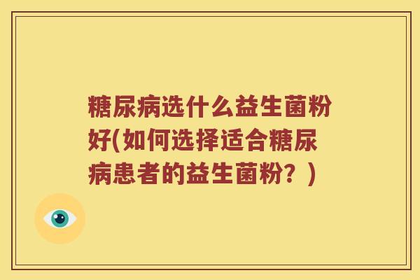 糖尿病选什么益生菌粉好(如何选择适合糖尿病患者的益生菌粉？)
