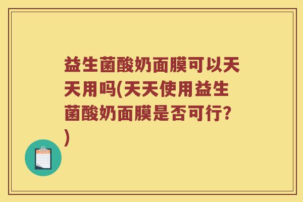 益生菌酸奶面膜可以天天用吗(天天使用益生菌酸奶面膜是否可行？)