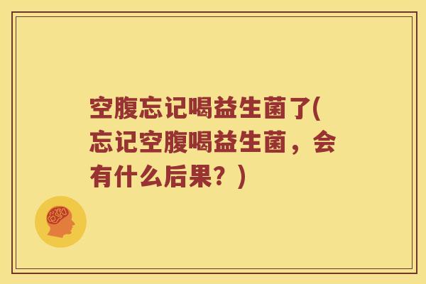 空腹忘记喝益生菌了(忘记空腹喝益生菌，会有什么后果？)