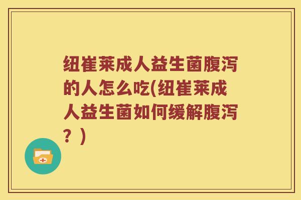 纽崔莱成人益生菌腹泻的人怎么吃(纽崔莱成人益生菌如何缓解腹泻？)