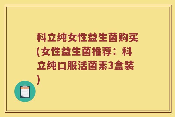 科立纯女性益生菌购买(女性益生菌推荐：科立纯口服活菌素3盒装)