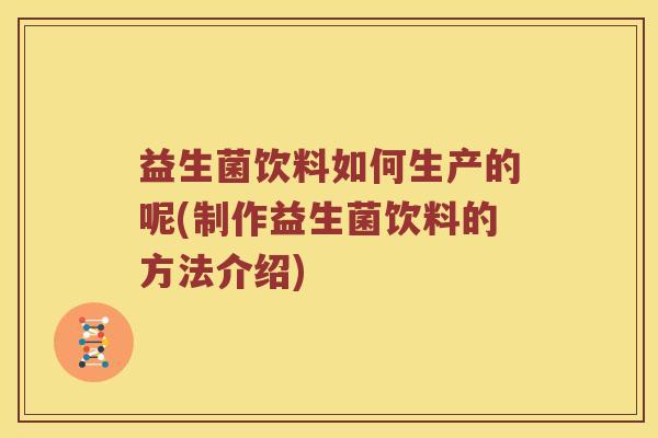 益生菌饮料如何生产的呢(制作益生菌饮料的方法介绍)