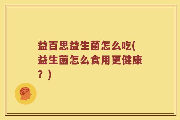 益百思益生菌怎么吃(益生菌怎么食用更健康？)