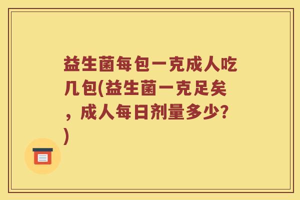 益生菌每包一克成人吃几包(益生菌一克足矣，成人每日剂量多少？)