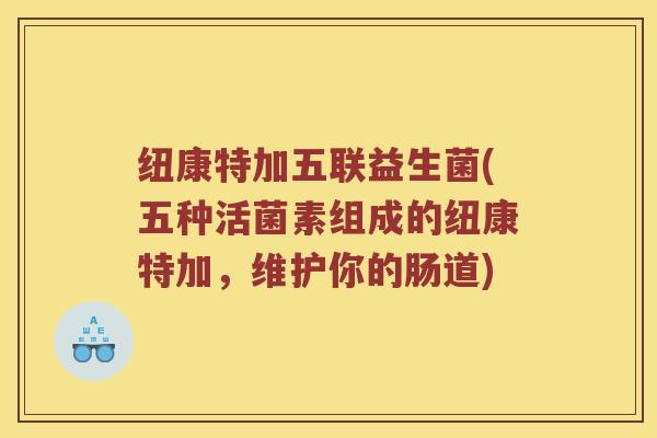 纽康特加五联益生菌(五种活菌素组成的纽康特加，维护你的肠道)