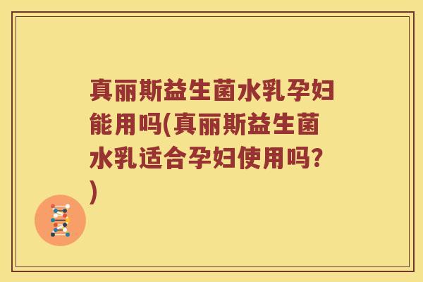 真丽斯益生菌水乳孕妇能用吗(真丽斯益生菌水乳适合孕妇使用吗？)