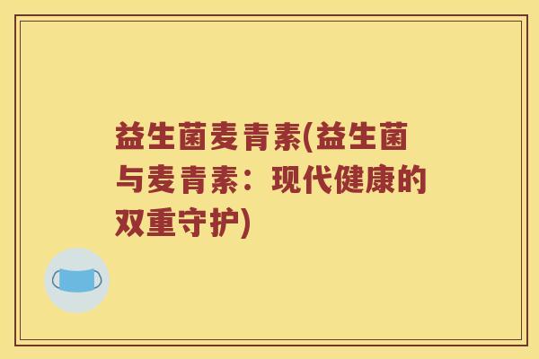 益生菌麦青素(益生菌与麦青素：现代健康的双重守护)