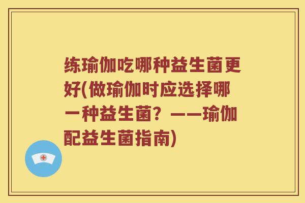 练瑜伽吃哪种益生菌更好(做瑜伽时应选择哪一种益生菌？——瑜伽配益生菌指南)