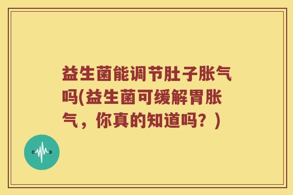 益生菌能调节肚子胀气吗(益生菌可缓解胃胀气，你真的知道吗？)