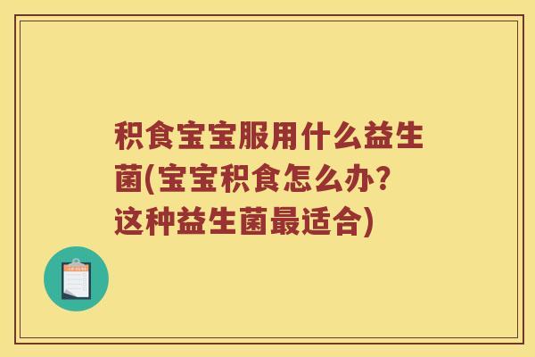 积食宝宝服用什么益生菌(宝宝积食怎么办？这种益生菌最适合)