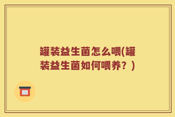 罐装益生菌怎么喂(罐装益生菌如何喂养?) 罐装益生菌怎么喂(罐装益生菌如何喂养?)