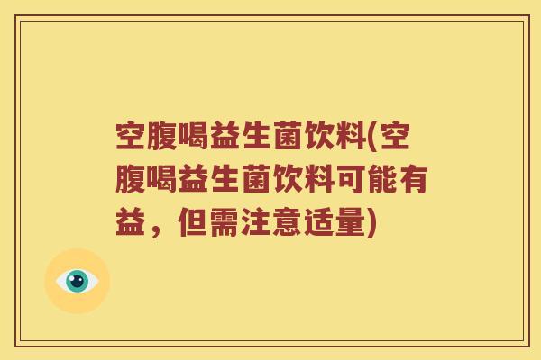 空腹喝益生菌饮料(空腹喝益生菌饮料可能有益，但需注意适量)