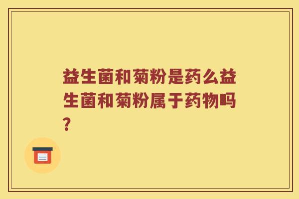 益生菌和菊粉是药么益生菌和菊粉属于药物吗？
