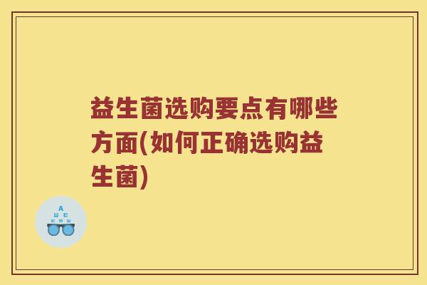 益生菌选购要点有哪些方面(如何正确选购益生菌)
