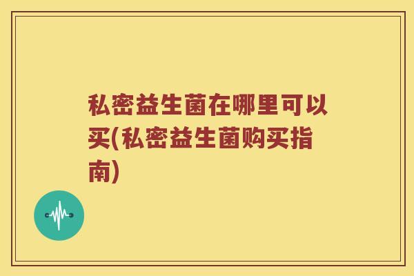 私密益生菌在哪里可以买(私密益生菌购买指南)