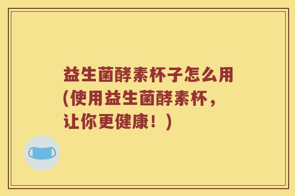 益生菌酵素杯子怎么用(使用益生菌酵素杯，让你更健康！)