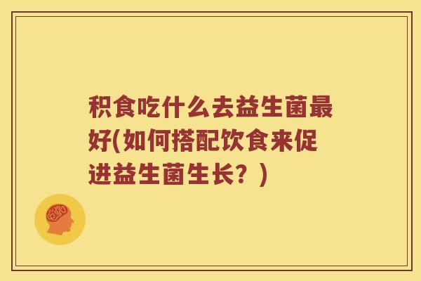 积食吃什么去益生菌好(如何搭配饮食来促进益生菌生长?) 积食吃什么去益生菌好(如何搭配饮食来促进益生菌生长?)