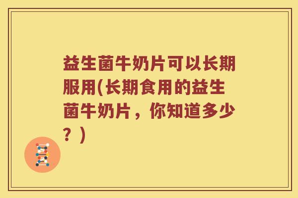 益生菌牛奶片可以长期服用(长期食用的益生菌牛奶片，你知道多少？)