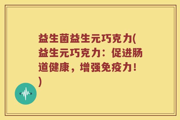 益生菌益生元巧克力(益生元巧克力：促进肠道健康，增强免疫力！)