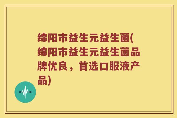 绵阳市益生元益生菌(绵阳市益生元益生菌品牌优良,首选口服液产品) 绵阳市益生元益生菌(绵阳市益生元益生菌品牌优良,首选口服液产品)