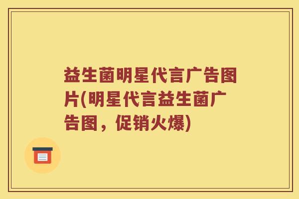 益生菌明星代言广告图片(明星代言益生菌广告图，促销火爆)