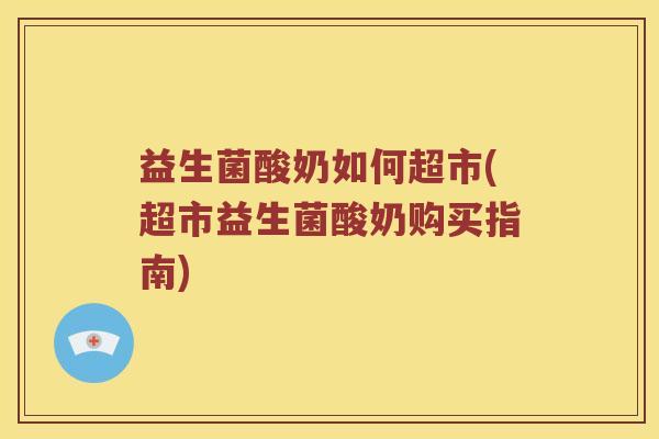 益生菌酸奶如何超市(超市益生菌酸奶购买指南)
