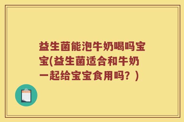 益生菌能泡牛奶喝吗宝宝(益生菌适合和牛奶一起给宝宝食用吗？)