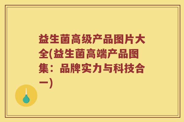 益生菌高级产品图片大全(益生菌高端产品图集：品牌实力与科技合一)
