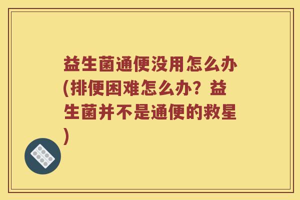 益生菌通便没用怎么办(排便困难怎么办？益生菌并不是通便的救星)