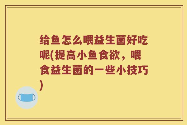 给鱼怎么喂益生菌好吃呢(提高小鱼食欲，喂食益生菌的一些小技巧)