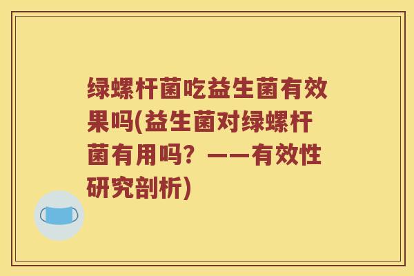 绿螺杆菌吃益生菌有效果吗(益生菌对绿螺杆菌有用吗？——有效性研究剖析)