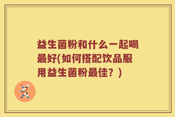 益生菌粉和什么一起喝最好(如何搭配饮品服用益生菌粉最佳？)